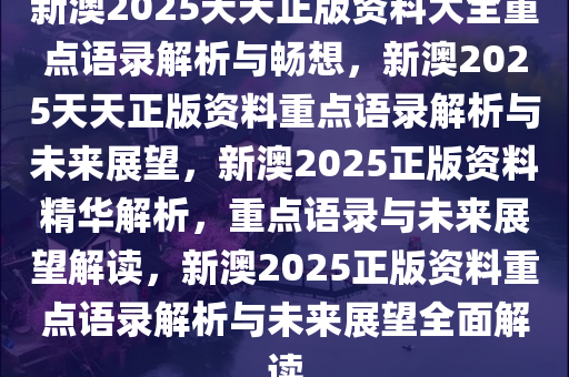 新澳2025天天正版资料大全重点语录解析与畅想，新澳2025天天正版资料重点语录解析与未来展望，新澳2025正版资料精华解析，重点语录与未来展望解读，新澳2025正版资料重点语录解析与未来展望全面解读