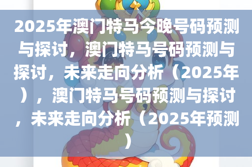 2025年澳门特马今晚号码预测与探讨，澳门特马号码预测与探讨，未来走向分析（2025年），澳门特马号码预测与探讨，未来走向分析（2025年预测）