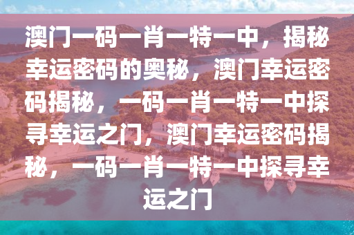 澳门一码一肖一特一中，揭秘幸运密码的奥秘，澳门幸运密码揭秘，一码一肖一特一中探寻幸运之门，澳门幸运密码揭秘，一码一肖一特一中探寻幸运之门