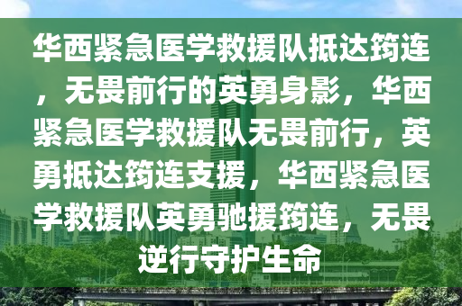 华西紧急医学救援队抵达筠连，无畏前行的英勇身影，华西紧急医学救援队无畏前行，英勇抵达筠连支援，华西紧急医学救援队英勇驰援筠连，无畏逆行守护生命