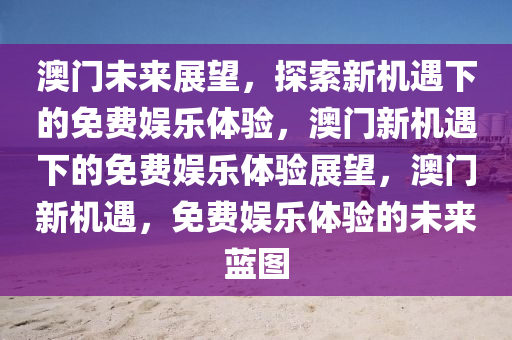 澳门未来展望，探索新机遇下的免费娱乐体验，澳门新机遇下的免费娱乐体验展望，澳门新机遇，免费娱乐体验的未来蓝图