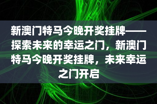 新澳门特马今晚开奖挂牌——探索未来的幸运之门，新澳门特马今晚开奖挂牌，未来幸运之门开启