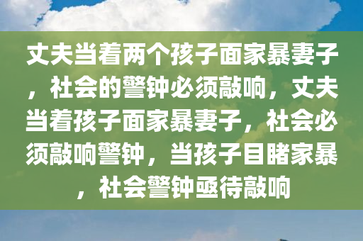 丈夫当着两个孩子面家暴妻子，社会的警钟必须敲响，丈夫当着孩子面家暴妻子，社会必须敲响警钟，当孩子目睹家暴，社会警钟亟待敲响