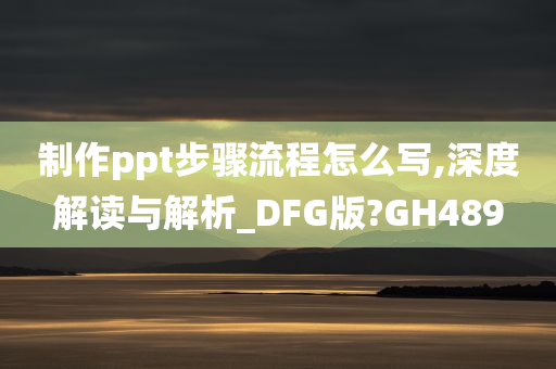 制作ppt步骤流程怎么写,深度解读与解析_DFG版?GH489