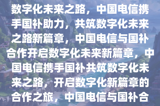 中国电信携手国补落地，共筑数字化未来之路，中国电信携手国补助力，共筑数字化未来之路新篇章，中国电信与国补合作开启数字化未来新篇章，中国电信携手国补共筑数字化未来之路，开启数字化新篇章的合作之旅，中国电信与国补合作开启数字化未来新篇章