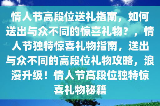 情人节高段位送礼指南，如何送出与众不同的惊喜礼物？，情人节独特惊喜礼物指南，送出与众不同的高段位礼物攻略，浪漫升级！情人节高段位独特惊喜礼物秘籍