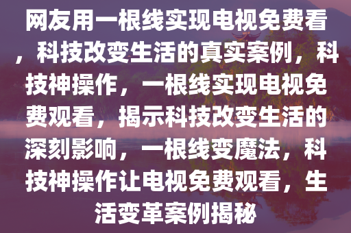 网友用一根线实现电视免费看，科技改变生活的真实案例，科技神操作，一根线实现电视免费观看，揭示科技改变生活的深刻影响，一根线变魔法，科技神操作让电视免费观看，生活变革案例揭秘