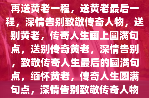 再送黄老一程，送黄老最后一程，深情告别致敬传奇人物，送别黄老，传奇人生画上圆满句点