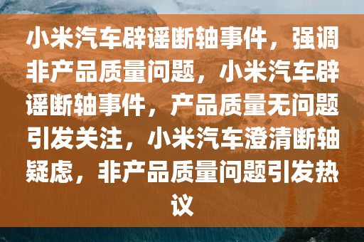 小米汽车辟谣断轴事件，强调非产品质量问题，小米汽车辟谣断轴事件，产品质量无问题引发关注，小米汽车澄清断轴疑虑，非产品质量问题引发热议