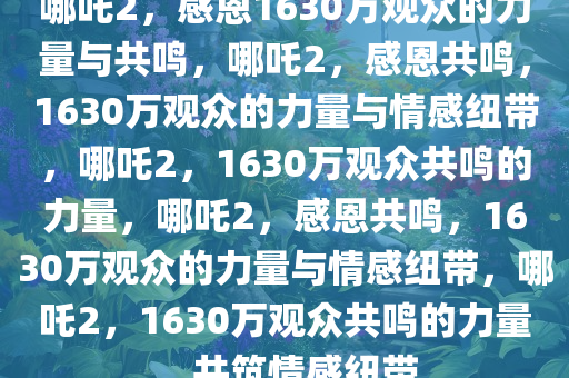 哪吒2，感恩1630万观众的力量与共鸣，哪吒2，感恩共鸣，1630万观众的力量与情感纽带，哪吒2，1630万观众共鸣的力量，哪吒2，感恩共鸣，1630万观众的力量与情感纽带，哪吒2，1630万观众共鸣的力量，共筑情感纽带