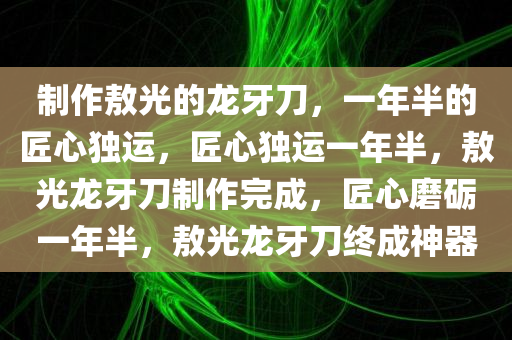 制作敖光的龙牙刀，一年半的匠心独运，匠心独运一年半，敖光龙牙刀制作完成，匠心磨砺一年半，敖光龙牙刀终成神器