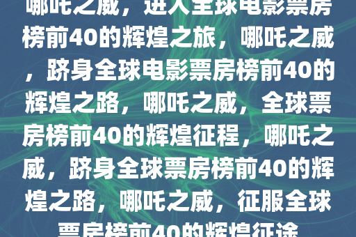 哪吒之威，进入全球电影票房榜前40的辉煌之旅，哪吒之威，跻身全球电影票房榜前40的辉煌之路，哪吒之威，全球票房榜前40的辉煌征程，哪吒之威，跻身全球票房榜前40的辉煌之路，哪吒之威，征服全球票房榜前40的辉煌征途