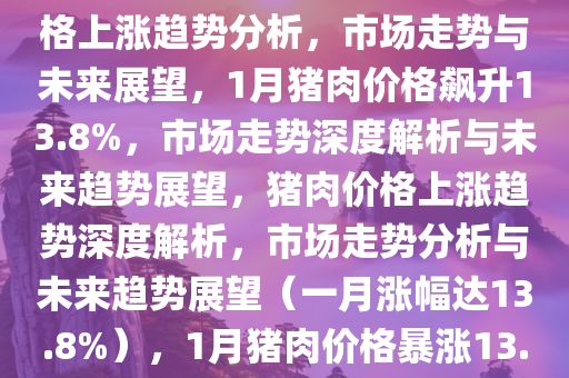 1月猪肉价格上涨13.8%，市场走势分析与未来展望，猪肉价格上涨趋势分析，市场走势与未来展望，1月猪肉价格飙升13.8%，市场走势深度解析与未来趋势展望，猪肉价格上涨趋势深度解析，市场走势分析与未来趋势展望（一月涨幅达13.8%），1月猪肉价格暴涨13.8%，市场走势深度解析及未来趋势展望