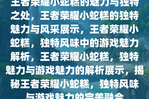 王者荣耀小蛇糕的魅力与独特之处，王者荣耀小蛇糕的独特魅力与风采展示，王者荣耀小蛇糕，独特风味中的游戏魅力解析，王者荣耀小蛇糕，独特魅力与游戏魅力的解析展示，揭秘王者荣耀小蛇糕，独特风味与游戏魅力的完美融合