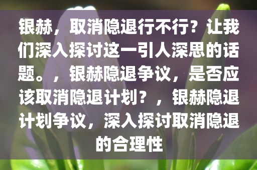 银赫，取消隐退行不行？让我们深入探讨这一引人深思的话题。，银赫隐退争议，是否应该取消隐退计划？，银赫隐退计划争议，深入探讨取消隐退的合理性