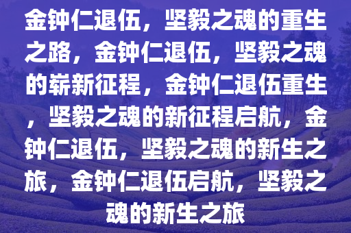 金钟仁退伍，坚毅之魂的重生之路，金钟仁退伍，坚毅之魂的崭新征程，金钟仁退伍重生，坚毅之魂的新征程启航，金钟仁退伍，坚毅之魂的新生之旅，金钟仁退伍启航，坚毅之魂的新生之旅