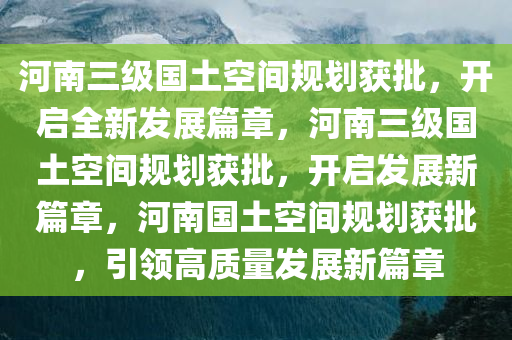 河南三级国土空间规划获批，开启全新发展篇章，河南三级国土空间规划获批，开启发展新篇章，河南国土空间规划获批，引领高质量发展新篇章