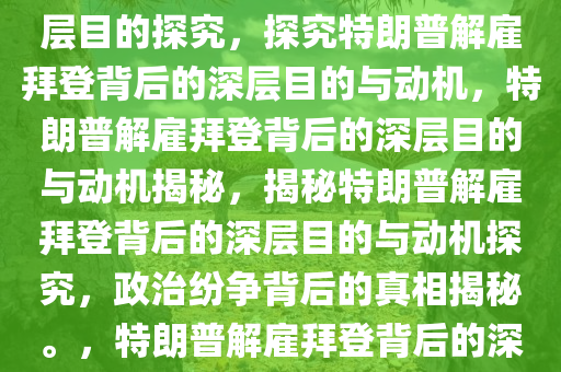 特朗普高调解雇拜登背后的深层目的探究，探究特朗普解雇拜登背后的深层目的与动机，特朗普解雇拜登背后的深层目的与动机揭秘，揭秘特朗普解雇拜登背后的深层目的与动机探究，政治纷争背后的真相揭秘。，特朗普解雇拜登背后的深层目的与动机大揭秘