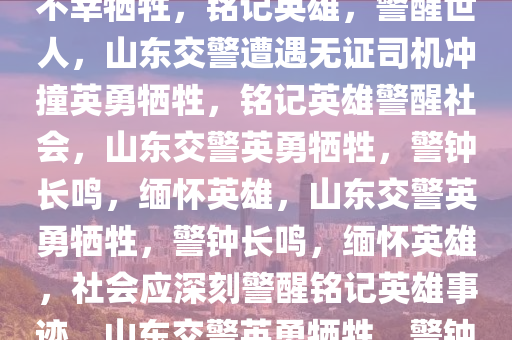 山东一交警遭遇无证司机冲撞不幸牺牲，铭记英雄，警醒世人，山东交警遭遇无证司机冲撞英勇牺牲，铭记英雄警醒社会，山东交警英勇牺牲，警钟长鸣，缅怀英雄，山东交警英勇牺牲，警钟长鸣，缅怀英雄，社会应深刻警醒铭记英雄事迹，山东交警英勇牺牲，警钟长鸣，缅怀英雄，警醒社会