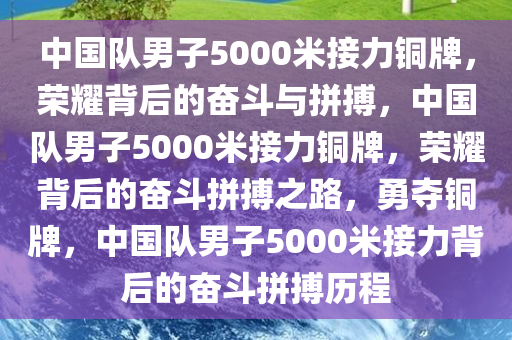 中国队男子5000米接力铜牌，荣耀背后的奋斗与拼搏，中国队男子5000米接力铜牌，荣耀背后的奋斗拼搏之路，勇夺铜牌，中国队男子5000米接力背后的奋斗拼搏历程