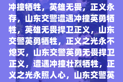 山东交警遭遇行业嫌疑人驾车冲撞牺牲，英雄无畏，正义永存，山东交警遭遇冲撞英勇牺牲，英雄无畏捍卫正义，山东交警英勇牺牲，正义之光永不熄灭，山东交警英勇无畏捍卫正义，遭遇冲撞壮烈牺牲，正义之光永照人心，山东交警英勇牺牲，正义之光永恒照耀