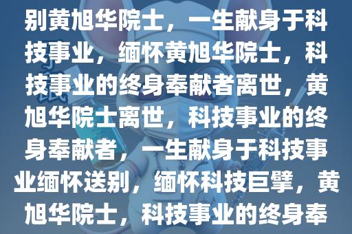 今天一起送别黄旭华院士，送别黄旭华院士，一生献身于科技事业，缅怀黄旭华院士，科技事业的终身奉献者离世，黄旭华院士离世，科技事业的终身奉献者，一生献身于科技事业缅怀送别，缅怀科技巨擘，黄旭华院士，科技事业的终身奉献者永垂不朽