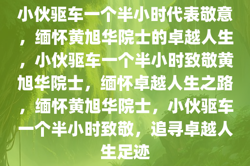 小伙驱车一个半小时代表敬意，缅怀黄旭华院士的卓越人生，小伙驱车一个半小时致敬黄旭华院士，缅怀卓越人生之路，缅怀黄旭华院士，小伙驱车一个半小时致敬，追寻卓越人生足迹