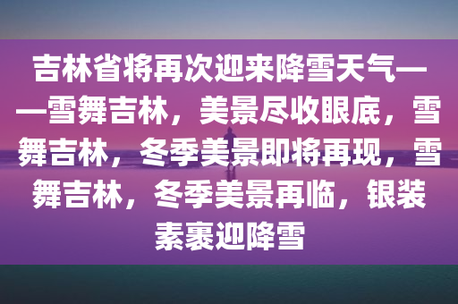 吉林省将再次迎来降雪天气——雪舞吉林，美景尽收眼底，雪舞吉林，冬季美景即将再现，雪舞吉林，冬季美景再临，银装素裹迎降雪