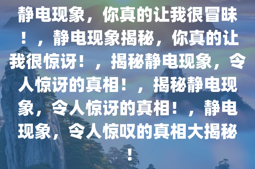 静电现象，你真的让我很冒昧！，静电现象揭秘，你真的让我很惊讶！，揭秘静电现象，令人惊讶的真相！，揭秘静电现象，令人惊讶的真相！，静电现象，令人惊叹的真相大揭秘！