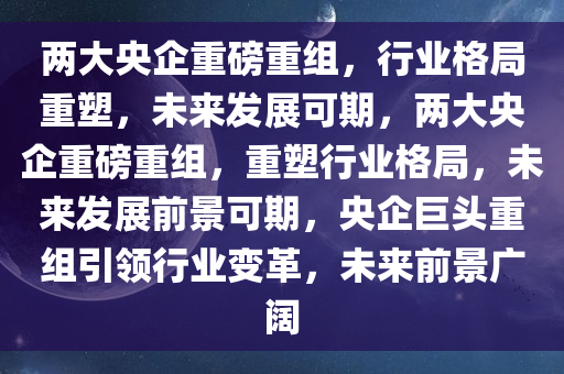 两大央企重磅重组，行业格局重塑，未来发展可期，两大央企重磅重组，重塑行业格局，未来发展前景可期，央企巨头重组引领行业变革，未来前景广阔