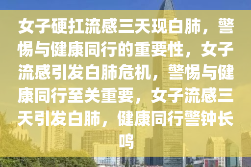 女子硬扛流感三天现白肺，警惕与健康同行的重要性，女子流感引发白肺危机，警惕与健康同行至关重要，女子流感三天引发白肺，健康同行警钟长鸣