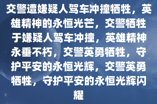 交警遭嫌疑人驾车冲撞牺牲，英雄精神的永恒光芒，交警牺牲于嫌疑人驾车冲撞，英雄精神永垂不朽，交警英勇牺牲，守护平安的永恒光辉，交警英勇牺牲，守护平安的永恒光辉闪耀