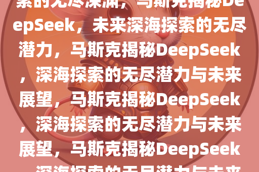 马斯克谈DeepSeek，未来探索的无尽深渊，马斯克揭秘DeepSeek，未来深海探索的无尽潜力，马斯克揭秘DeepSeek，深海探索的无尽潜力与未来展望，马斯克揭秘DeepSeek，深海探索的无尽潜力与未来展望，马斯克揭秘DeepSeek，深海探索的无尽潜力与未来展望