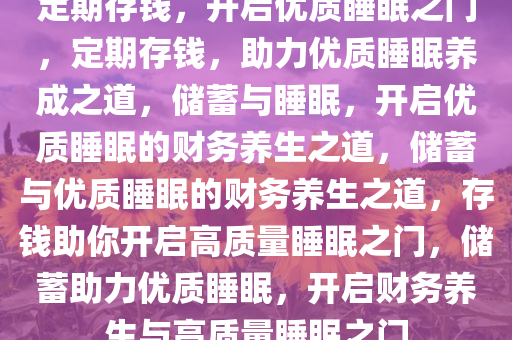 定期存钱，开启优质睡眠之门，定期存钱，助力优质睡眠养成之道，储蓄与睡眠，开启优质睡眠的财务养生之道，储蓄与优质睡眠的财务养生之道，存钱助你开启高质量睡眠之门，储蓄助力优质睡眠，开启财务养生与高质量睡眠之门