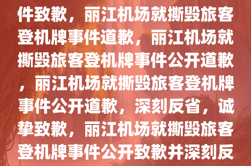 丽江机场就撕毁旅客登机牌事件致歉，丽江机场就撕毁旅客登机牌事件道歉，丽江机场就撕毁旅客登机牌事件公开道歉，丽江机场就撕毁旅客登机牌事件公开道歉，深刻反省，诚挚致歉，丽江机场就撕毁旅客登机牌事件公开致歉并深刻反省