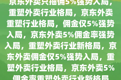 京东外卖只抽佣5%强势入局，重塑外卖行业格局，京东外卖重塑行业格局，佣金仅5%强势入局，京东外卖5%佣金率强势入局，重塑外卖行业新格局，京东外卖佣金仅5%强势入局，重塑外卖行业格局，京东外卖5%佣金率重塑外卖行业新格局