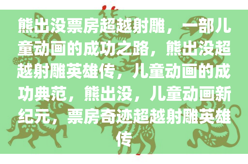 熊出没票房超越射雕，一部儿童动画的成功之路，熊出没超越射雕英雄传，儿童动画的成功典范，熊出没，儿童动画新纪元，票房奇迹超越射雕英雄传