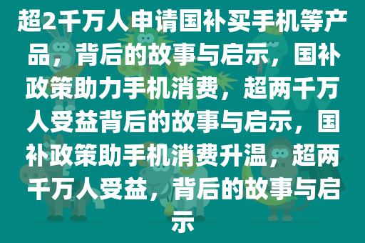 超2千万人申请国补买手机等产品，背后的故事与启示，国补政策助力手机消费，超两千万人受益背后的故事与启示，国补政策助手机消费升温，超两千万人受益，背后的故事与启示