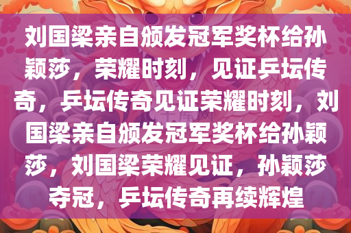 刘国梁亲自颁发冠军奖杯给孙颖莎，荣耀时刻，见证乒坛传奇，乒坛传奇见证荣耀时刻，刘国梁亲自颁发冠军奖杯给孙颖莎，刘国梁荣耀见证，孙颖莎夺冠，乒坛传奇再续辉煌