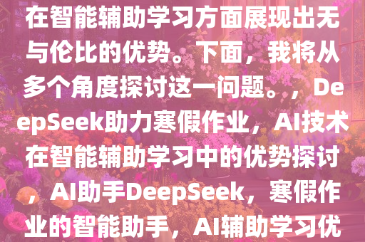 当我问DeepSeek能否帮助完成寒假作业时，它究竟能否胜任这一任务？DeepSeek，作为先进的人工智能技术产物，不仅具备强大的数据处理能力，更在智能辅助学习方面展现出无与伦比的优势。下面，我将从多个角度探讨这一问题。，DeepSeek助力寒假作业，AI技术在智能辅助学习中的优势探讨，AI助手DeepSeek，寒假作业的智能助手，AI辅助学习优势解析，DeepSeek助力寒假作业，AI技术在智能辅助学习的优势解析，AI助手DeepSeek，解析其在寒假作业辅助学习中的优势