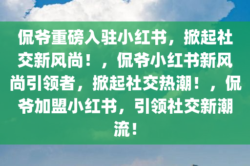 侃爷重磅入驻小红书，掀起社交新风尚！，侃爷小红书新风尚引领者，掀起社交热潮！，侃爷加盟小红书，引领社交新潮流！