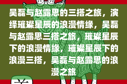 吴磊与赵露思的三搭之旅，演绎璀璨星辰的浪漫情缘，吴磊与赵露思三搭之旅，璀璨星辰下的浪漫情缘，璀璨星辰下的浪漫三搭，吴磊与赵露思的浪漫之旅