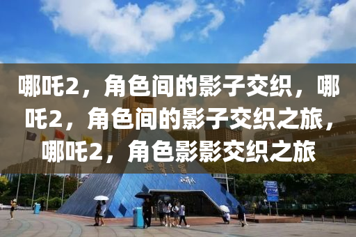 哪吒2，角色间的影子交织，哪吒2，角色间的影子交织之旅，哪吒2，角色影影交织之旅