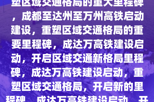 成都至达州至万州高铁开建，重塑区域交通格局的重大里程碑，成都至达州至万州高铁启动建设，重塑区域交通格局的重要里程碑，成达万高铁建设启动，开启区域交通新格局里程碑，成达万高铁建设启动，重塑区域交通格局，开启新的里程碑，成达万高铁建设启动，开启区域交通新格局里程碑