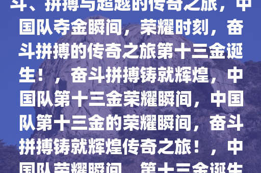 中国队第十三金的荣耀时刻，奋斗、拼搏与超越的传奇之旅，中国队夺金瞬间，荣耀时刻，奋斗拼搏的传奇之旅第十三金诞生！，奋斗拼搏铸就辉煌，中国队第十三金荣耀瞬间，中国队第十三金的荣耀瞬间，奋斗拼搏铸就辉煌传奇之旅！，中国队荣耀瞬间，第十三金诞生的奋斗传奇之旅