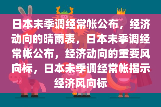 日本未季调经常帐公布，经济动向的晴雨表，日本未季调经常帐公布，经济动向的重要风向标，日本未季调经常帐揭示经济风向标