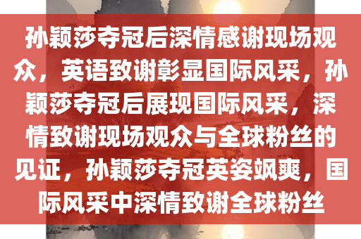 孙颖莎夺冠后深情感谢现场观众，英语致谢彰显国际风采，孙颖莎夺冠后展现国际风采，深情致谢现场观众与全球粉丝的见证，孙颖莎夺冠英姿飒爽，国际风采中深情致谢全球粉丝