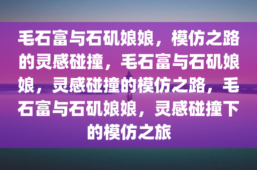 毛石富与石矶娘娘，模仿之路的灵感碰撞，毛石富与石矶娘娘，灵感碰撞的模仿之路，毛石富与石矶娘娘，灵感碰撞下的模仿之旅