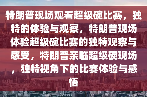 特朗普现场观看超级碗比赛，独特的体验与观察，特朗普现场体验超级碗比赛的独特观察与感受，特朗普亲临超级碗现场，独特视角下的比赛体验与感悟