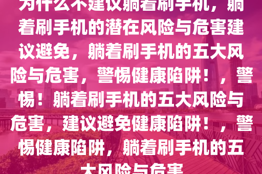 为什么不建议躺着刷手机，躺着刷手机的潜在风险与危害建议避免，躺着刷手机的五大风险与危害，警惕健康陷阱！，警惕！躺着刷手机的五大风险与危害，建议避免健康陷阱！，警惕健康陷阱，躺着刷手机的五大风险与危害